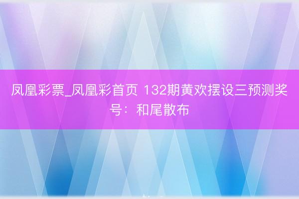 凤凰彩票_凤凰彩首页 132期黄欢摆设三预测奖号：和尾散布