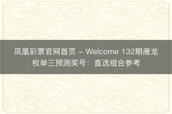 凤凰彩票官网首页 - Welcome 132期唐龙枚举三预测奖号：直选组合参考