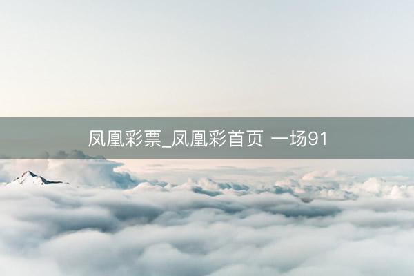 凤凰彩票_凤凰彩首页 一场91
