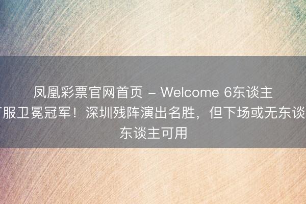 凤凰彩票官网首页 - Welcome 6东谈主上双打服卫冕冠军！深圳残阵演出名胜，但下场或无东谈主可用