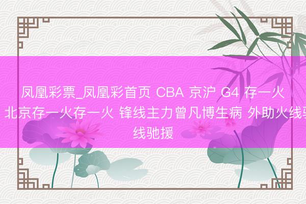 凤凰彩票_凤凰彩首页 CBA 京沪 G4 存一火局!北京存一火存一火 锋线主力曾凡博生病 外助火线驰援