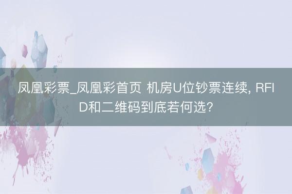 凤凰彩票_凤凰彩首页 机房U位钞票连续， RFID和二维码到底若何选?