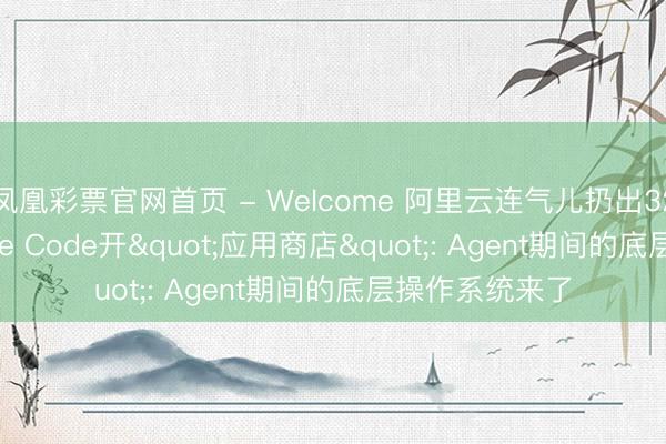 凤凰彩票官网首页 - Welcome 阿里云连气儿扔出32颗炸弹， Claude Code开"应用商店": Agent期间的底层操作系统来了