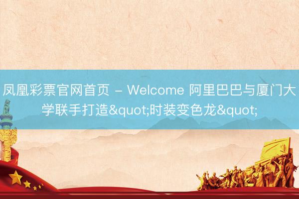 凤凰彩票官网首页 - Welcome 阿里巴巴与厦门大学联手打造"时装变色龙"