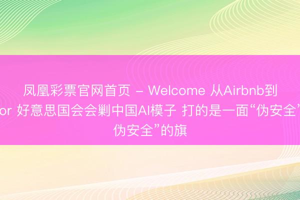 凤凰彩票官网首页 - Welcome 从Airbnb到Cursor 好意思国会会剿中国AI模子 打的是一面“伪安全”的旗