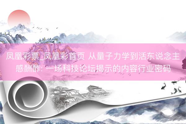 凤凰彩票_凤凰彩首页 从量子力学到活东说念主感酬酢: 一场科技论坛揭示的内容行业密码