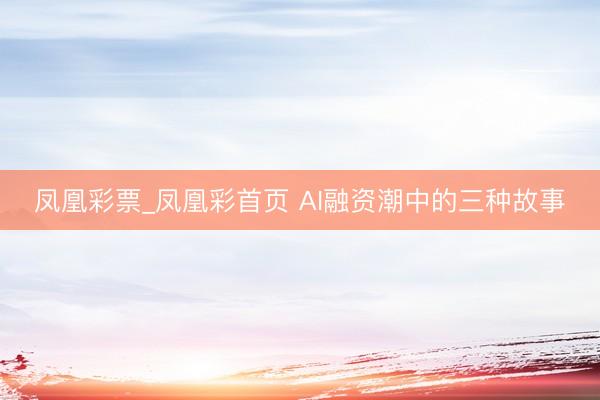 凤凰彩票_凤凰彩首页 AI融资潮中的三种故事