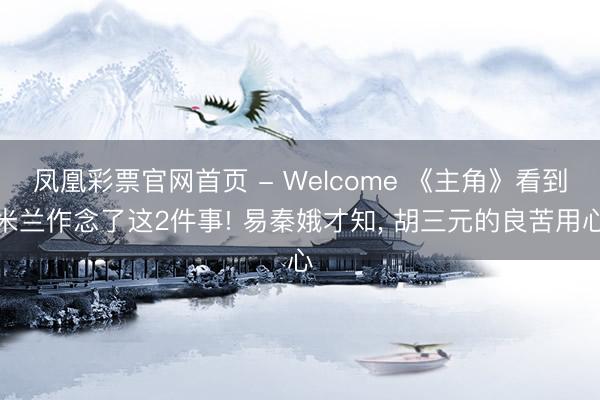 凤凰彩票官网首页 - Welcome 《主角》看到米兰作念了这2件事! 易秦娥才知， 胡三元的良苦用心