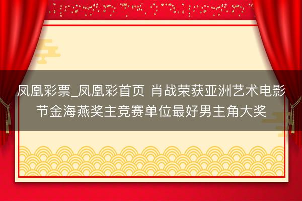 凤凰彩票_凤凰彩首页 肖战荣获亚洲艺术电影节金海燕奖主竞赛单位最好男主角大奖