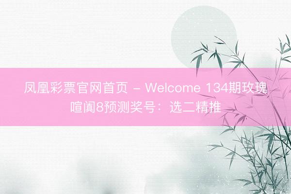 凤凰彩票官网首页 - Welcome 134期玫瑰喧阗8预测奖号：选二精推