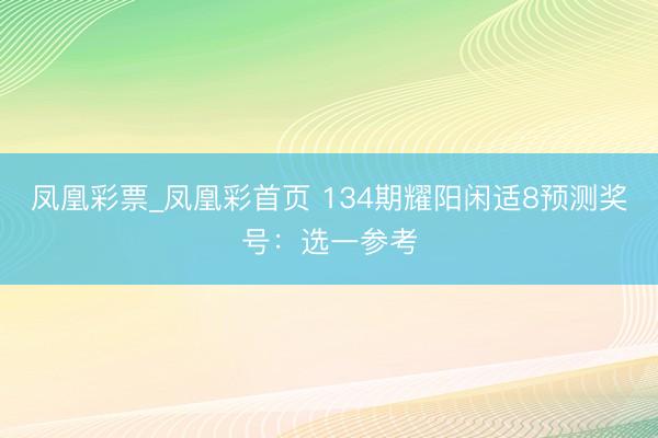 凤凰彩票_凤凰彩首页 134期耀阳闲适8预测奖号：选一参考