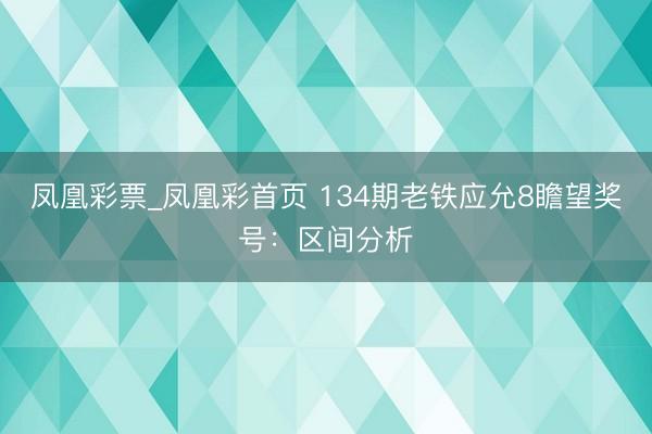 凤凰彩票_凤凰彩首页 134期老铁应允8瞻望奖号：区间分析