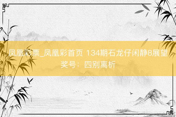 凤凰彩票_凤凰彩首页 134期石龙仔闲静8展望奖号：四别离析