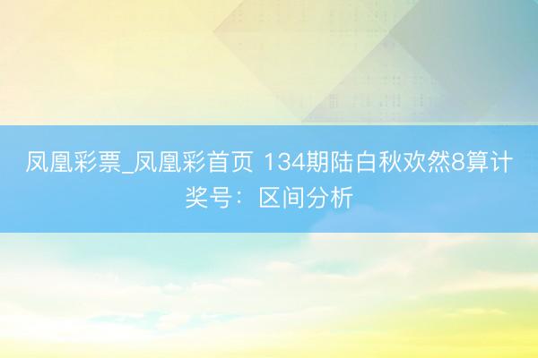 凤凰彩票_凤凰彩首页 134期陆白秋欢然8算计奖号:区间分析