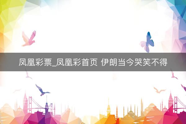 凤凰彩票_凤凰彩首页 伊朗当今哭笑不得