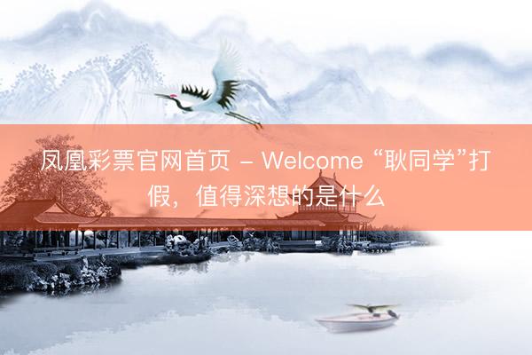 凤凰彩票官网首页 - Welcome “耿同学”打假，值得深想的是什么