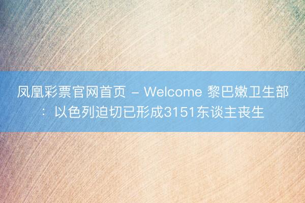 凤凰彩票官网首页 - Welcome 黎巴嫩卫生部：以色列迫切已形成3151东谈主丧生