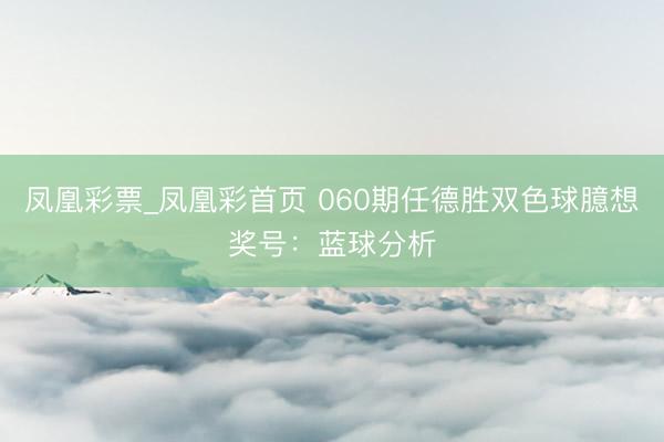 凤凰彩票_凤凰彩首页 060期任德胜双色球臆想奖号：蓝球分析