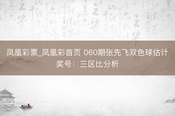 凤凰彩票_凤凰彩首页 060期张先飞双色球估计奖号：三区比分析