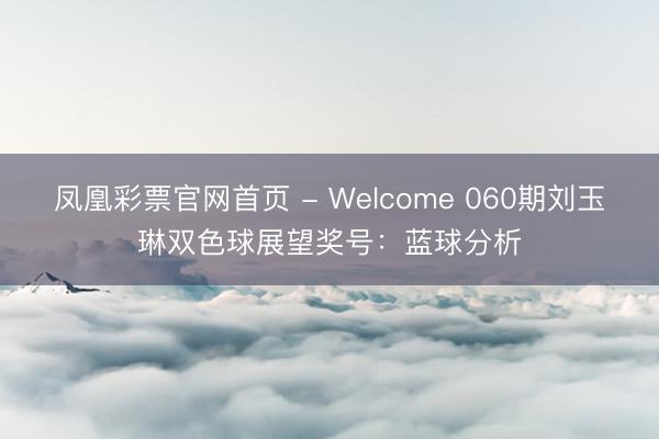 凤凰彩票官网首页 - Welcome 060期刘玉琳双色球展望奖号：蓝球分析