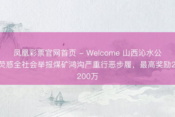 凤凰彩票官网首页 - Welcome 山西沁水公告:荧惑全社会举报煤矿鸿沟严重行恶步履,最高奖励200万