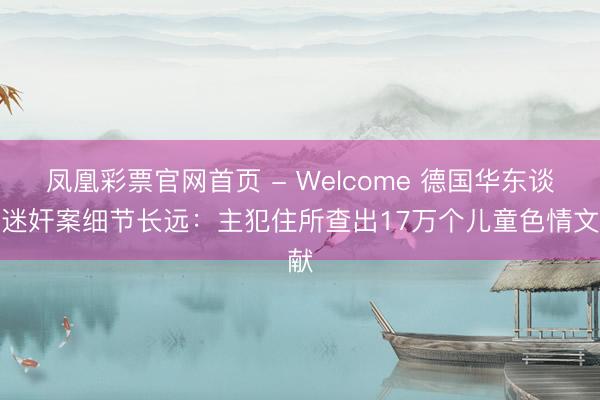 凤凰彩票官网首页 - Welcome 德国华东谈主迷奸案细节长远：主犯住所查出17万个儿童色情文献