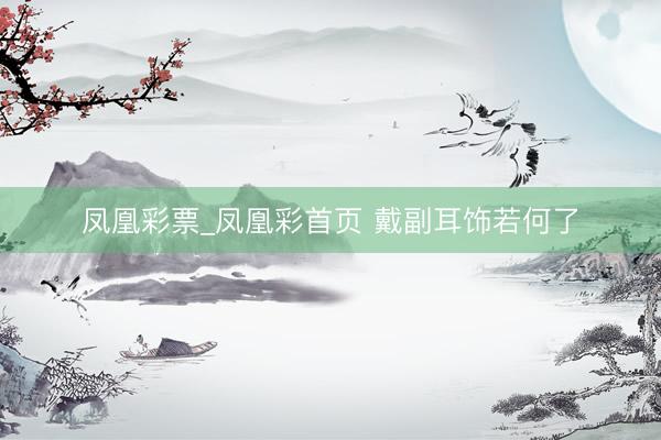 凤凰彩票_凤凰彩首页 戴副耳饰若何了