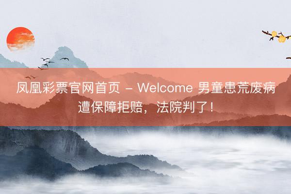 凤凰彩票官网首页 - Welcome 男童患荒废病遭保障拒赔，法院判了！