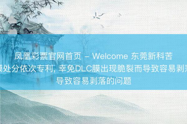 凤凰彩票官网首页 - Welcome 东莞新科苦求DLC膜处分依次专利， 幸免DLC膜出现脆裂而导致容易剥落的问题