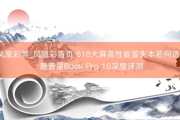 凤凰彩票_凤凰彩首页 618大屏高性能冒失本若何选? 惠普星Book Pro 16深度评测