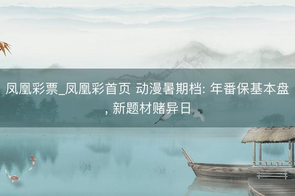 凤凰彩票_凤凰彩首页 动漫暑期档: 年番保基本盘， 新题材赌异日
