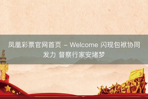 凤凰彩票官网首页 - Welcome 闪现包袱协同发力 督察行家安堵梦