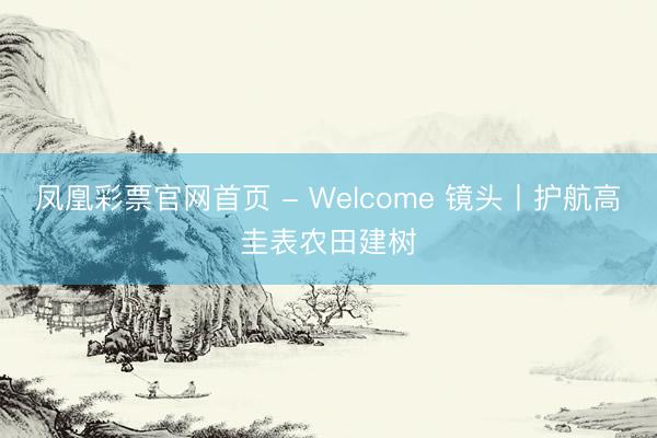 凤凰彩票官网首页 - Welcome 镜头丨护航高圭表农田建树
