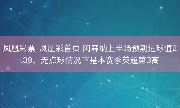 凤凰彩票_凤凰彩首页 阿森纳上半场预期进球值2.39，无点球情况下是本赛季英超第3高