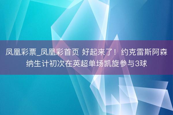 凤凰彩票_凤凰彩首页 好起来了！约克雷斯阿森纳生计初次在英超单场凯旋参与3球