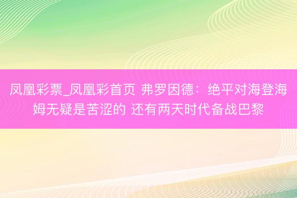 凤凰彩票_凤凰彩首页 弗罗因德：绝平对海登海姆无疑是苦涩的 还有两天时代备战巴黎