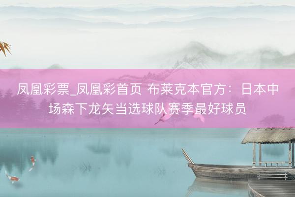 凤凰彩票_凤凰彩首页 布莱克本官方：日本中场森下龙矢当选球队赛季最好球员