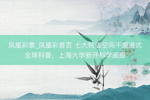 凤凰彩票_凤凰彩首页 七大特质空间千里浸式全球科普,上海大学新开科学画廊
