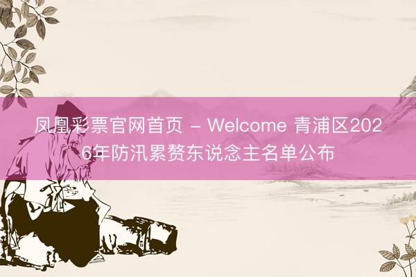 凤凰彩票官网首页 - Welcome 青浦区2026年防汛累赘东说念主名单公布