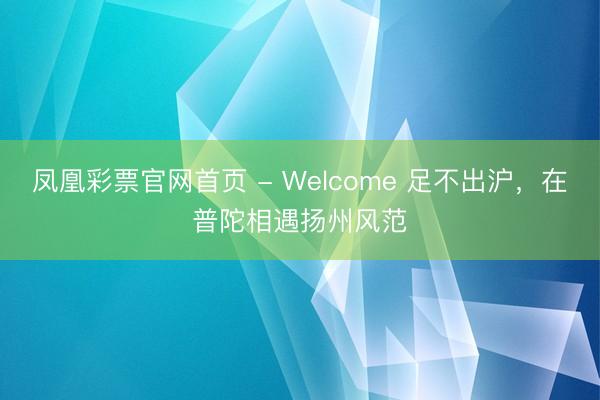 凤凰彩票官网首页 - Welcome 足不出沪，在普陀相遇扬州风范