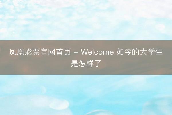 凤凰彩票官网首页 - Welcome 如今的大学生是怎样了