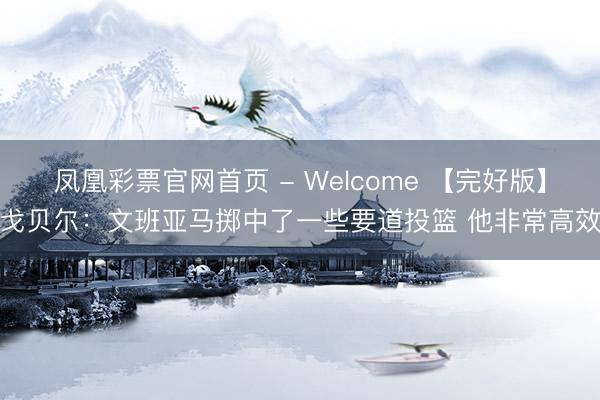 凤凰彩票官网首页 - Welcome 【完好版】戈贝尔：文班亚马掷中了一些要道投篮 他非常高效