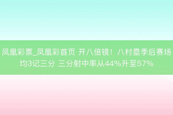 凤凰彩票_凤凰彩首页 开八倍镜！八村塁季后赛场均3记三分 三分射中率从44%升至57%