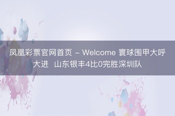 凤凰彩票官网首页 - Welcome 寰球围甲大呼大进  山东银丰4比0完胜深圳队
