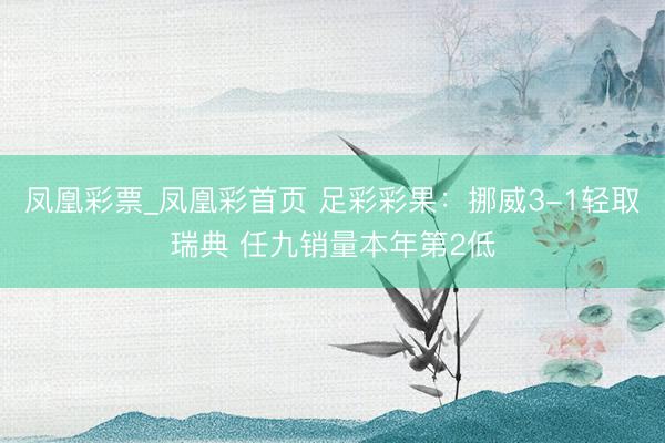 凤凰彩票_凤凰彩首页 足彩彩果：挪威3-1轻取瑞典 任九销量本年第2低