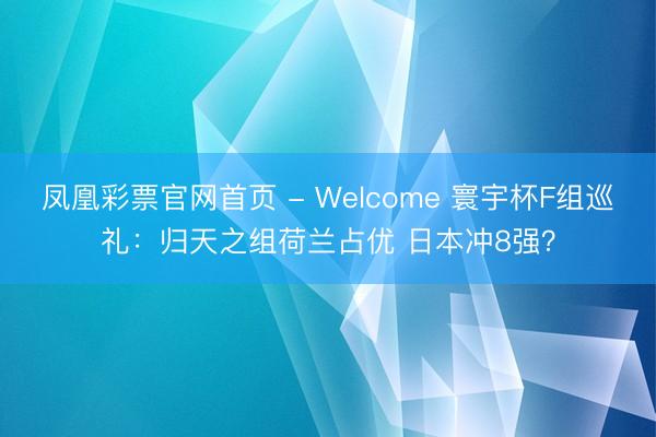 凤凰彩票官网首页 - Welcome 寰宇杯F组巡礼:归天之组荷兰占优 日本冲8强?