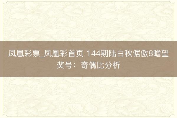 凤凰彩票_凤凰彩首页 144期陆白秋倨傲8瞻望奖号：奇偶比分析