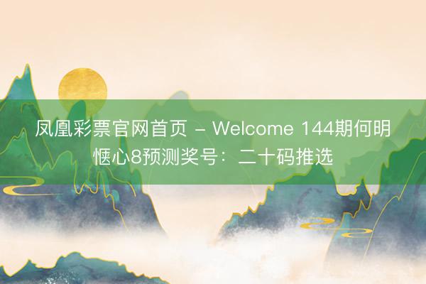 凤凰彩票官网首页 - Welcome 144期何明惬心8预测奖号：二十码推选