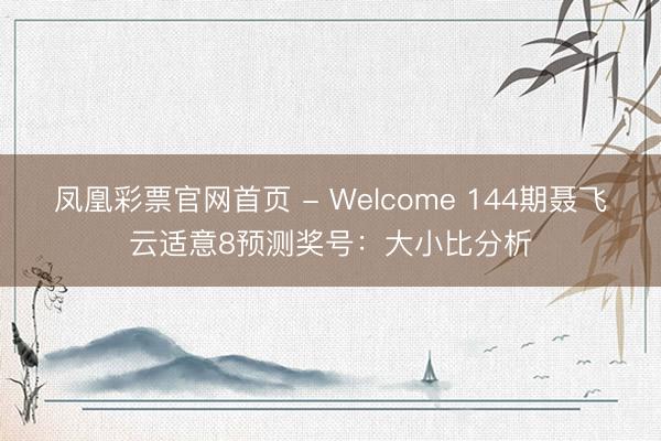 凤凰彩票官网首页 - Welcome 144期聂飞云适意8预测奖号：大小比分析
