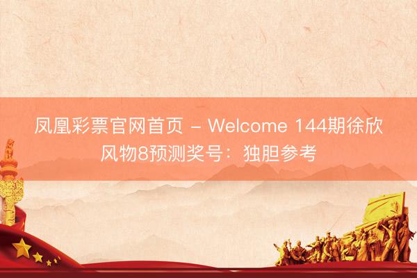 凤凰彩票官网首页 - Welcome 144期徐欣风物8预测奖号：独胆参考